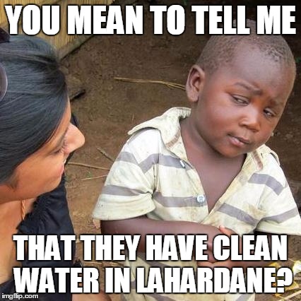 Third World Skeptical Kid Meme | YOU MEAN TO TELL ME; THAT THEY HAVE CLEAN WATER IN LAHARDANE? | image tagged in memes,third world skeptical kid | made w/ Imgflip meme maker