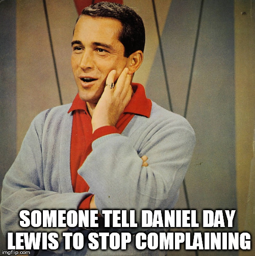 Perry | SOMEONE TELL DANIEL DAY LEWIS TO STOP COMPLAINING | image tagged in perry | made w/ Imgflip meme maker