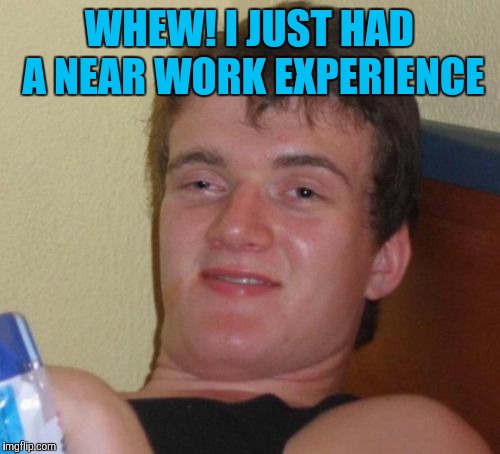10 Guy | WHEW! I JUST HAD A NEAR WORK EXPERIENCE | image tagged in memes,10 guy | made w/ Imgflip meme maker
