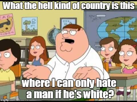 Family guy | What the hell kind of country is this; where I can only hate a man if he's white? | image tagged in family guy | made w/ Imgflip meme maker
