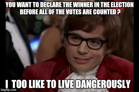 I Too Like To Live Dangerously | YOU WANT TO DECLARE THE WINNER IN THE ELECTION BEFORE ALL OF THE VOTES ARE COUNTED ? I  TOO LIKE TO LIVE DANGEROUSLY | image tagged in i too like to live dangerously,funny memes,election 2016 | made w/ Imgflip meme maker