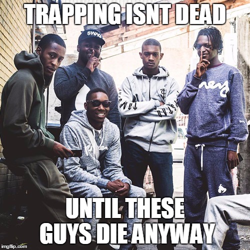 TRAPPING ISNT DEAD; UNTIL THESE GUYS DIE ANYWAY | image tagged in trap | made w/ Imgflip meme maker