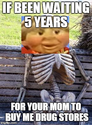 Waiting Skeleton Meme | IF BEEN WAITING 5 YEARS; FOR YOUR MOM TO BUY ME DRUG STORES | image tagged in memes,waiting skeleton | made w/ Imgflip meme maker