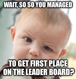 Skeptical Baby Meme | WAIT, SO SO YOU MANAGED TO GET FIRST PLACE ON THE LEADER BOARD? | image tagged in memes,skeptical baby | made w/ Imgflip meme maker