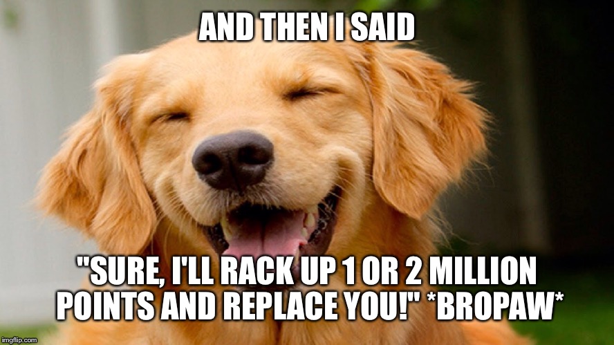 If Senpai Noticed Me | AND THEN I SAID; "SURE, I'LL RACK UP 1 OR 2 MILLION POINTS AND REPLACE YOU!" *BROPAW* | image tagged in laughing dog | made w/ Imgflip meme maker