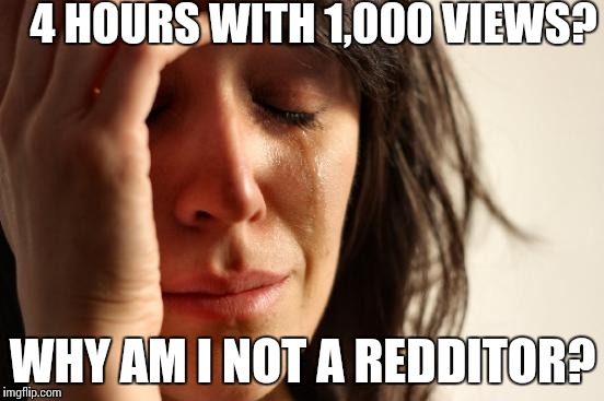 First World Problems Meme | 4 HOURS WITH 1,000 VIEWS? WHY AM I NOT A REDDITOR? | image tagged in memes,first world problems | made w/ Imgflip meme maker