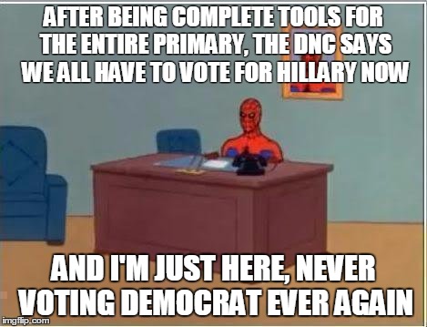 Spiderman Computer Desk | AFTER BEING COMPLETE TOOLS FOR THE ENTIRE PRIMARY, THE DNC SAYS WE ALL HAVE TO VOTE FOR HILLARY NOW; AND I'M JUST HERE, NEVER VOTING DEMOCRAT EVER AGAIN | image tagged in memes,spiderman computer desk,spiderman | made w/ Imgflip meme maker