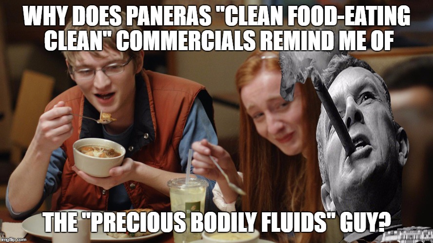 Clean-Precious Bodily Fluids | WHY DOES PANERAS "CLEAN FOOD-EATING CLEAN" COMMERCIALS REMIND ME OF; THE "PRECIOUS BODILY FLUIDS" GUY? | image tagged in precious bodily fluids,clean food,eating clean,panera,dr strangelove | made w/ Imgflip meme maker