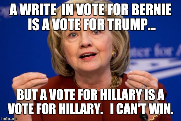 Hillary Clinton | A WRITE  IN VOTE FOR BERNIE IS A VOTE FOR TRUMP... BUT A VOTE FOR HILLARY IS A VOTE FOR HILLARY.   I CAN'T WIN. | image tagged in hillary clinton | made w/ Imgflip meme maker