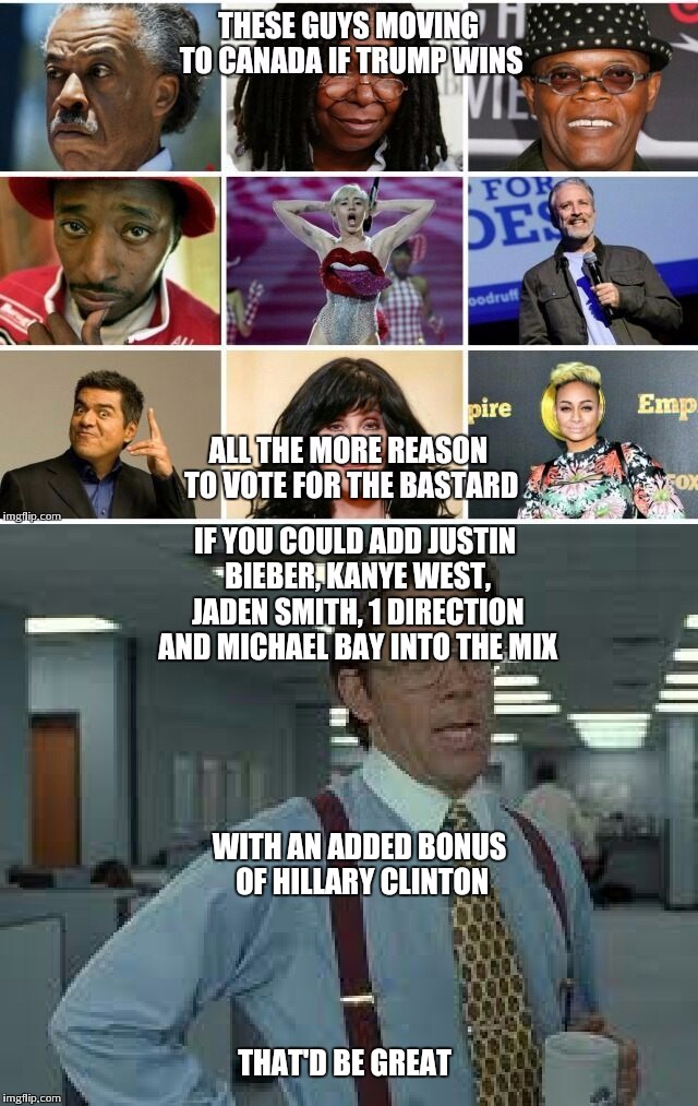 Thats where justin bieber rightfully belongs anyways. He out of everyone on that list should be in Canada. | IF YOU COULD ADD JUSTIN BIEBER, KANYE WEST, JADEN SMITH, 1 DIRECTION AND MICHAEL BAY INTO THE MIX; WITH AN ADDED BONUS OF HILLARY CLINTON; THAT'D BE GREAT | image tagged in memes,jokes,trump 2016,election 2016,hillary clinton,celebrities | made w/ Imgflip meme maker
