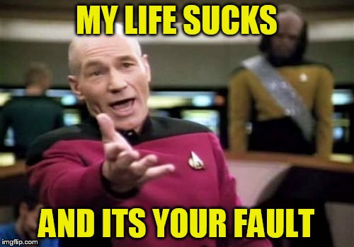 Picard Wtf Meme | MY LIFE SUCKS AND ITS YOUR FAULT | image tagged in memes,picard wtf | made w/ Imgflip meme maker