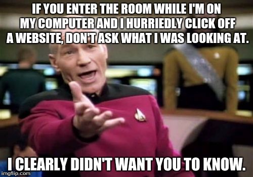Anyone who can't relate, I applaud your innocence. | IF YOU ENTER THE ROOM WHILE I'M ON MY COMPUTER AND I HURRIEDLY CLICK OFF A WEBSITE, DON'T ASK WHAT I WAS LOOKING AT. I CLEARLY DIDN'T WANT YOU TO KNOW. | image tagged in memes,picard wtf,website,imgflip,know | made w/ Imgflip meme maker