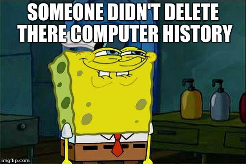 Don't You Squidward Meme | SOMEONE DIDN'T DELETE THERE COMPUTER HISTORY | image tagged in memes,dont you squidward | made w/ Imgflip meme maker