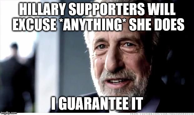 Guarantee | HILLARY SUPPORTERS WILL EXCUSE *ANYTHING* SHE DOES; I GUARANTEE IT | image tagged in guarantee | made w/ Imgflip meme maker