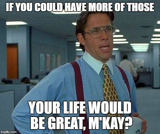 That Would Be Great Meme | IF YOU COULD HAVE MORE OF THOSE YOUR LIFE WOULD BE GREAT, M'KAY? | image tagged in memes,that would be great | made w/ Imgflip meme maker
