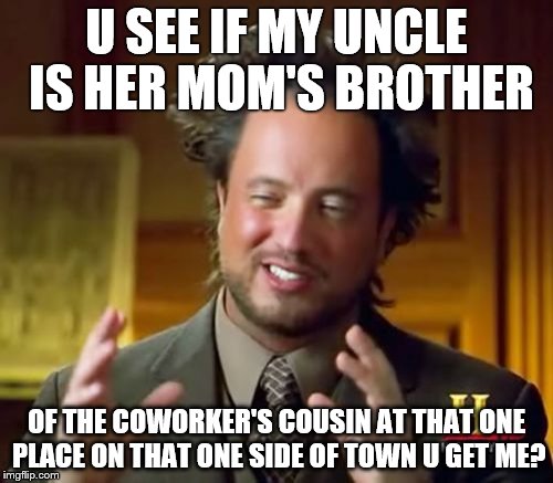 Ancient Aliens Meme | U SEE IF MY UNCLE IS HER MOM'S BROTHER; OF THE COWORKER'S COUSIN AT THAT ONE PLACE ON THAT ONE SIDE OF TOWN U GET ME? | image tagged in memes,ancient aliens | made w/ Imgflip meme maker
