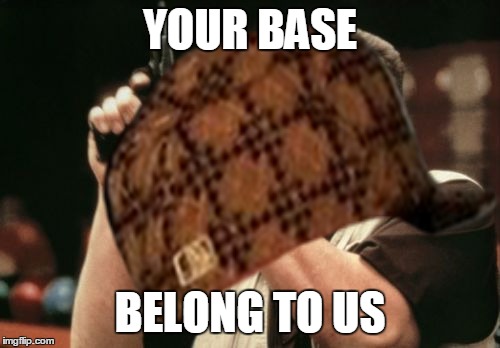 ya now what | YOUR BASE; BELONG TO US | image tagged in memes | made w/ Imgflip meme maker