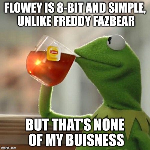 But That's None Of My Business Meme | FLOWEY IS 8-BIT AND SIMPLE, UNLIKE FREDDY FAZBEAR BUT THAT'S NONE OF MY BUISNESS | image tagged in memes,but thats none of my business,kermit the frog | made w/ Imgflip meme maker