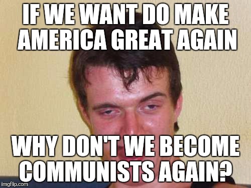 NastyIdiot1 | IF WE WANT DO MAKE AMERICA GREAT AGAIN; WHY DON'T WE BECOME COMMUNISTS AGAIN? | image tagged in nastyidiot1 | made w/ Imgflip meme maker