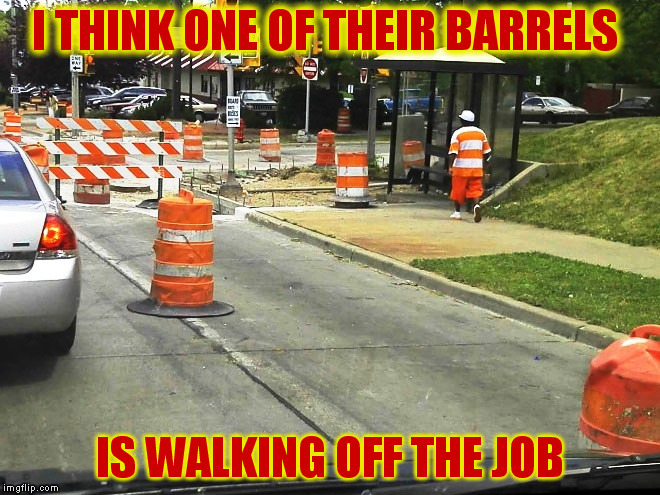 Think I'll wear work zone Today | I THINK ONE OF THEIR BARRELS; IS WALKING OFF THE JOB | image tagged in memes,funny people | made w/ Imgflip meme maker