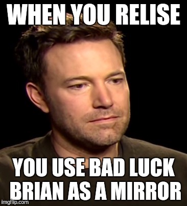 Sad Affleck | WHEN YOU RELISE; YOU USE BAD LUCK BRIAN AS A MIRROR | image tagged in sad affleck | made w/ Imgflip meme maker