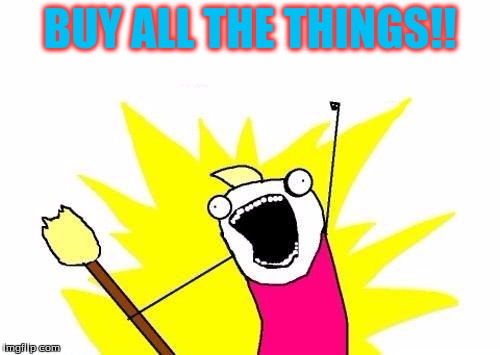 X All The Y | BUY ALL THE THINGS!! | image tagged in memes,x all the y | made w/ Imgflip meme maker