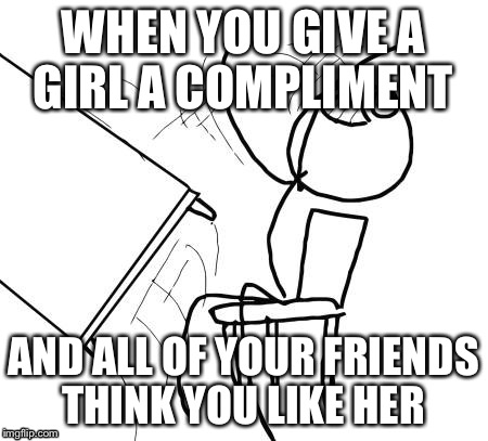 Unfortunately it's to common 
 | WHEN YOU GIVE A GIRL A COMPLIMENT; AND ALL OF YOUR FRIENDS THINK YOU LIKE HER | image tagged in memes,table flip guy | made w/ Imgflip meme maker