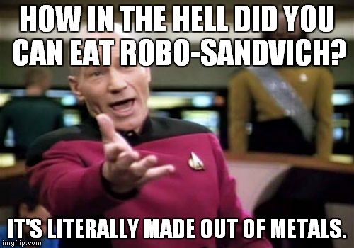 Picard Wtf Meme | HOW IN THE HELL DID YOU CAN EAT ROBO-SANDVICH? IT'S LITERALLY MADE OUT OF METALS. | image tagged in memes,picard wtf | made w/ Imgflip meme maker