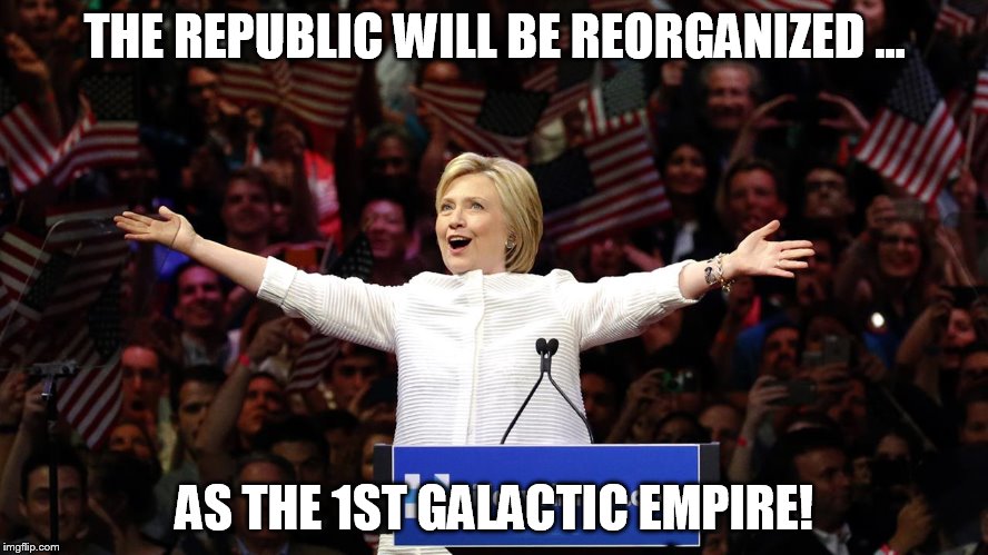 THE REPUBLIC WILL BE REORGANIZED ... AS THE 1ST GALACTIC EMPIRE! | image tagged in hillary clinton | made w/ Imgflip meme maker