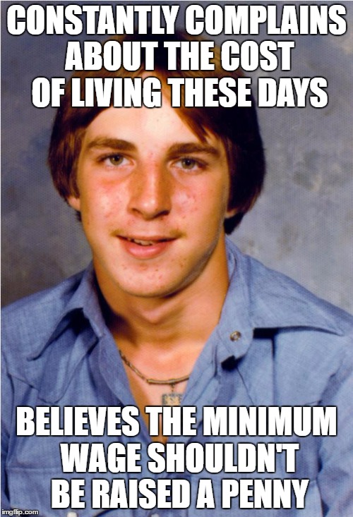 Old Economy Steve | CONSTANTLY COMPLAINS ABOUT THE COST OF LIVING THESE DAYS; BELIEVES THE MINIMUM WAGE SHOULDN'T BE RAISED A PENNY | image tagged in old economy steve,AdviceAnimals | made w/ Imgflip meme maker