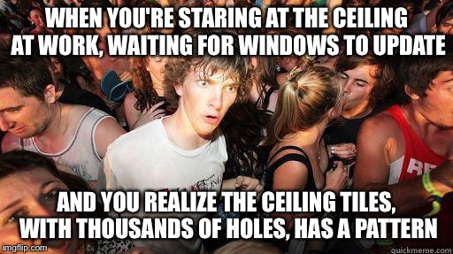 Sudden Realization | WHEN YOU'RE STARING AT THE CEILING AT WORK, WAITING FOR WINDOWS TO UPDATE; AND YOU REALIZE THE CEILING TILES, WITH THOUSANDS OF HOLES, HAS A PATTERN | image tagged in sudden realization | made w/ Imgflip meme maker