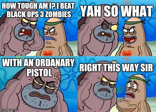 How Tough Are You | YAH SO WHAT; HOW TOUGH AM I? I BEAT BLACK OPS 3 ZOMBIES; WITH AN ORDANARY PISTOL; RIGHT THIS WAY SIR | image tagged in memes,how tough are you | made w/ Imgflip meme maker