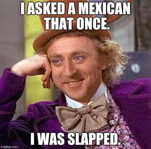 Creepy Condescending Wonka Meme | I ASKED A MEXICAN THAT ONCE. I WAS SLAPPED. | image tagged in memes,creepy condescending wonka | made w/ Imgflip meme maker