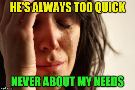 First World Problems Meme | HE'S ALWAYS TOO QUICK NEVER ABOUT MY NEEDS | image tagged in memes,first world problems | made w/ Imgflip meme maker