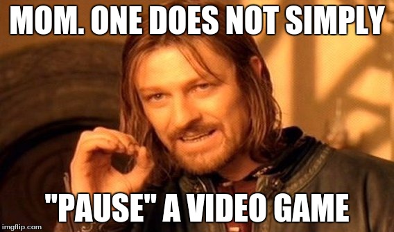 One Does Not Simply | MOM. ONE DOES NOT SIMPLY; "PAUSE" A VIDEO GAME | image tagged in memes,one does not simply | made w/ Imgflip meme maker