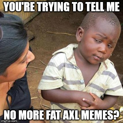 Third World Skeptical Kid Meme | YOU'RE TRYING TO TELL ME; NO MORE FAT AXL MEMES? | image tagged in memes,third world skeptical kid | made w/ Imgflip meme maker