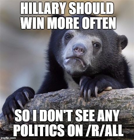 Confession Bear | HILLARY SHOULD WIN MORE OFTEN; SO I DON'T SEE ANY POLITICS ON /R/ALL | image tagged in memes,confession bear | made w/ Imgflip meme maker