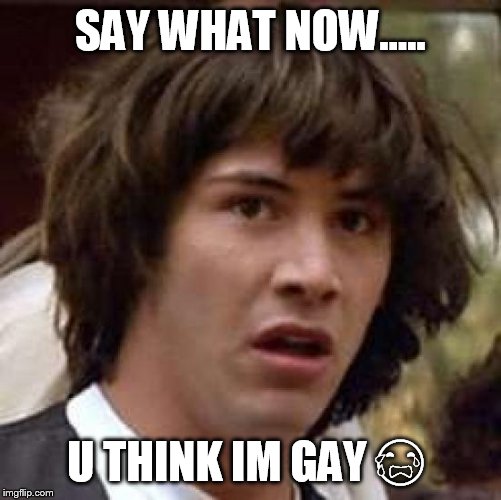 Conspiracy Keanu | SAY WHAT NOW..... U THINK IM GAY 😭 | image tagged in memes,conspiracy keanu | made w/ Imgflip meme maker