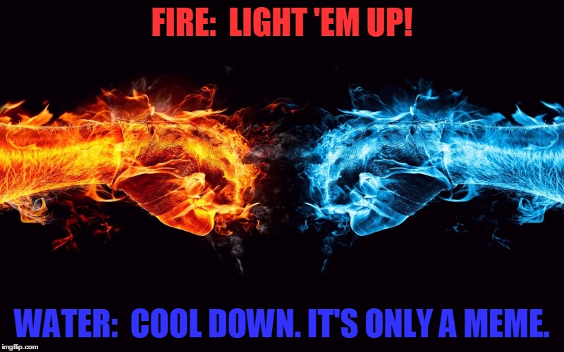 Fire Fist vs. Water Fist | FIRE:  LIGHT 'EM UP! WATER:  COOL DOWN. IT'S ONLY A MEME. | image tagged in memes,fire,water,fists,awesome,elements | made w/ Imgflip meme maker