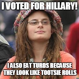 Stupid is as Stupid Does | I VOTED FOR HILLARY! I ALSO EAT TURDS BECAUSE THEY LOOK LIKE TOOTSIE ROLLS | image tagged in hippie meme girl,hillary lies,bernie or bust | made w/ Imgflip meme maker