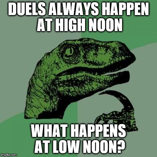 What about middle noon? | DUELS ALWAYS HAPPEN AT HIGH NOON; WHAT HAPPENS AT LOW NOON? | image tagged in memes,philosoraptor,cowboys,high noon | made w/ Imgflip meme maker