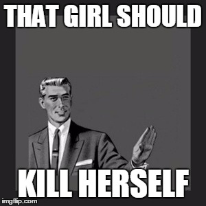 Kill Yourself Guy Meme | THAT GIRL SHOULD KILL HERSELF | image tagged in memes,kill yourself guy | made w/ Imgflip meme maker