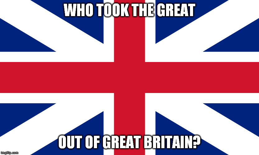 uk | WHO TOOK THE GREAT; OUT OF GREAT BRITAIN? | image tagged in britain | made w/ Imgflip meme maker