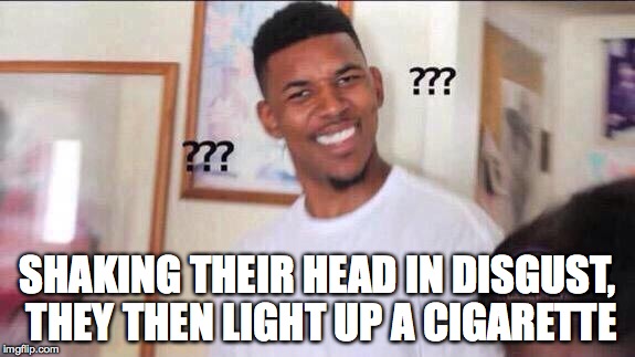 Black guy confused | SHAKING THEIR HEAD IN DISGUST, THEY THEN LIGHT UP A CIGARETTE | image tagged in black guy confused,AdviceAnimals | made w/ Imgflip meme maker