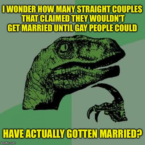Does anyone remember this?  | I WONDER HOW MANY STRAIGHT COUPLES THAT CLAIMED THEY WOULDN'T GET MARRIED UNTIL GAY PEOPLE COULD; HAVE ACTUALLY GOTTEN MARRIED? | image tagged in memes,philosoraptor,gay,gay marriage,lgbt | made w/ Imgflip meme maker