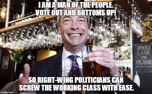 Nigel Farage | I AM A MAN OF THE PEOPLE. VOTE OUT AND BOTTOMS UP! SO RIGHT-WING POLITICIANS CAN SCREW THE WORKING CLASS WITH EASE. | image tagged in nigel farage,funny,european union,politics,stupid,england | made w/ Imgflip meme maker