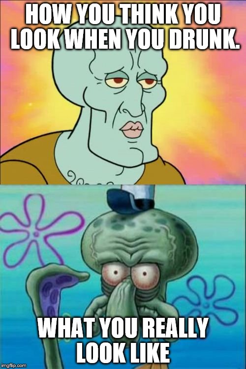 Squidward | HOW YOU THINK YOU LOOK WHEN YOU DRUNK. WHAT YOU REALLY LOOK LIKE | image tagged in memes,squidward | made w/ Imgflip meme maker