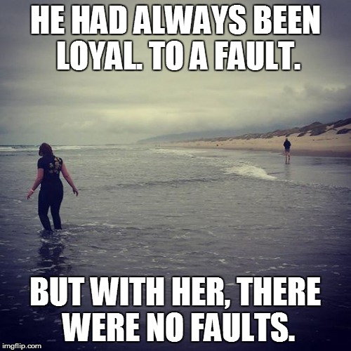 HE HAD ALWAYS BEEN LOYAL. TO A FAULT. BUT WITH HER, THERE WERE NO FAULTS. | image tagged in love,still a better love story than twilight | made w/ Imgflip meme maker