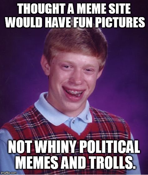 Bad Luck Brian | THOUGHT A MEME SITE WOULD HAVE FUN PICTURES; NOT WHINY POLITICAL MEMES AND TROLLS. | image tagged in memes,bad luck brian | made w/ Imgflip meme maker