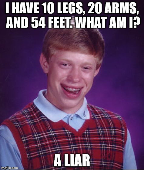 Bad Luck Brian Meme | I HAVE 10 LEGS, 20 ARMS, AND 54 FEET. WHAT AM I? A LIAR | image tagged in memes,bad luck brian | made w/ Imgflip meme maker